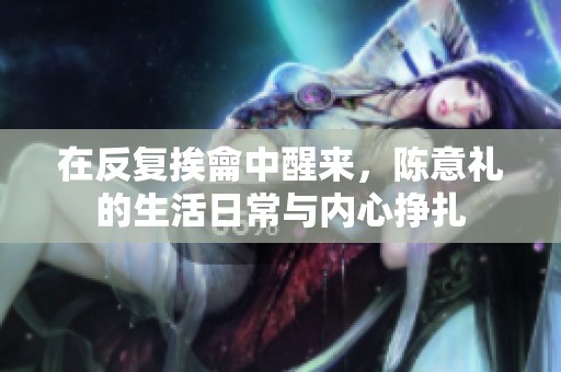 在反复挨龠中醒来，陈意礼的生活日常与内心挣扎