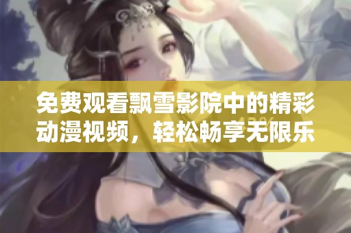 免费观看飘雪影院中的精彩动漫视频，轻松畅享无限乐趣
