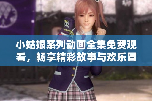小姑娘系列动画全集免费观看，畅享精彩故事与欢乐冒险
