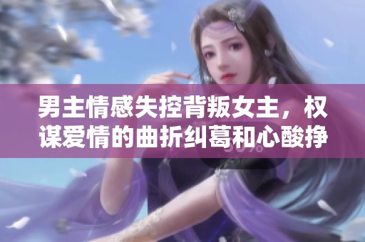 男主情感失控背叛女主，权谋爱情的曲折纠葛和心酸挣扎