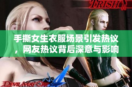 手撕女生衣服场景引发热议，网友热议背后深意与影响