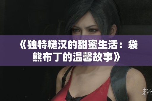 《独特糙汉的甜蜜生活：袋熊布丁的温馨故事》