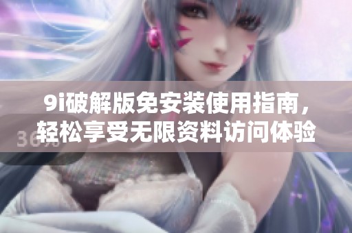 9i破解版免安装使用指南，轻松享受无限资料访问体验