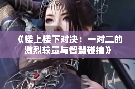 《楼上楼下对决：一对二的激烈较量与智慧碰撞》