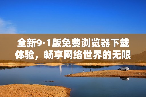 全新9·1版免费浏览器下载体验，畅享网络世界的无限可能