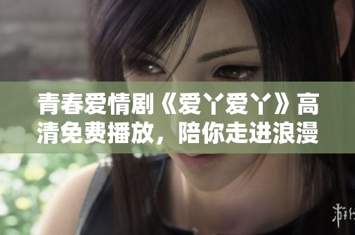 青春爱情剧《爱丫爱丫》高清免费播放，陪你走进浪漫故事
