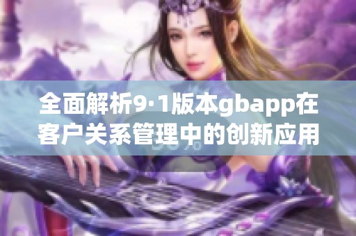 全面解析9·1版本gbapp在客户关系管理中的创新应用与优势
