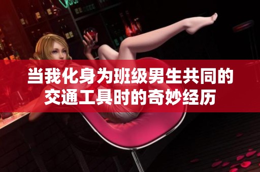 当我化身为班级男生共同的交通工具时的奇妙经历
