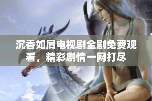 沉香如屑电视剧全剧免费观看，精彩剧情一网打尽