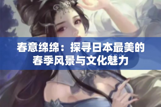 春意绵绵：探寻日本最美的春季风景与文化魅力