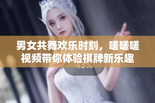男女共舞欢乐时刻，嗟嗟嗟视频带你体验棋牌新乐趣