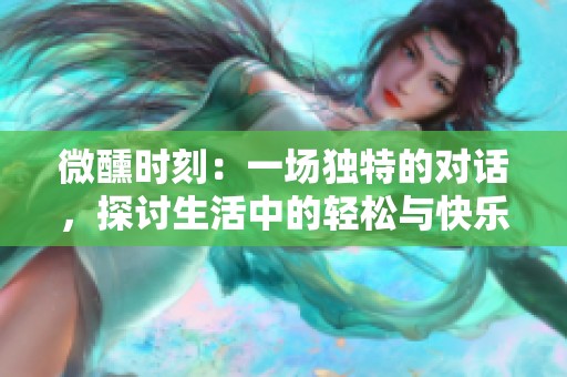 微醺时刻：一场独特的对话，探讨生活中的轻松与快乐