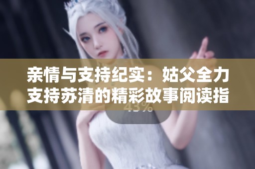 亲情与支持纪实：姑父全力支持苏清的精彩故事阅读指南