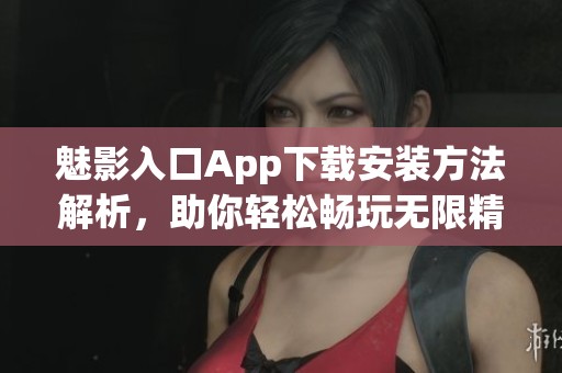 魅影入口App下载安装方法解析，助你轻松畅玩无限精彩