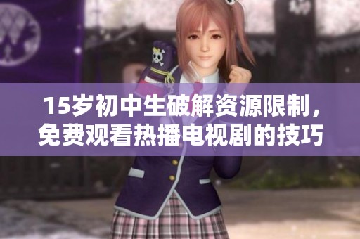 15岁初中生破解资源限制，免费观看热播电视剧的技巧分享