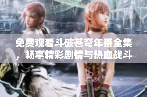 免费观看斗破苍穹年番全集，畅享精彩剧情与热血战斗体验