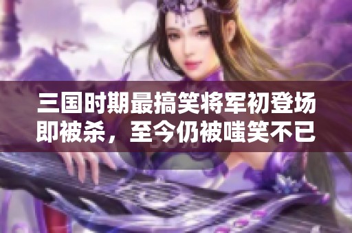 三国时期最搞笑将军初登场即被杀，至今仍被嗤笑不已！