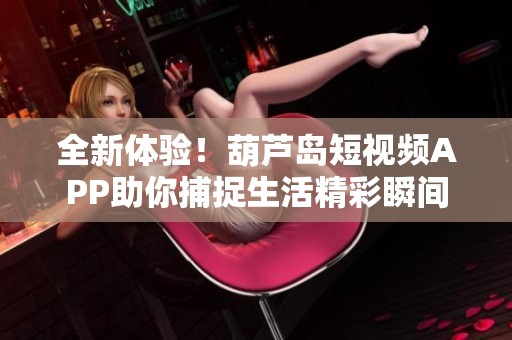 全新体验！葫芦岛短视频APP助你捕捉生活精彩瞬间