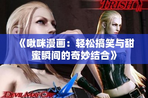 《啾咪漫画：轻松搞笑与甜蜜瞬间的奇妙结合》