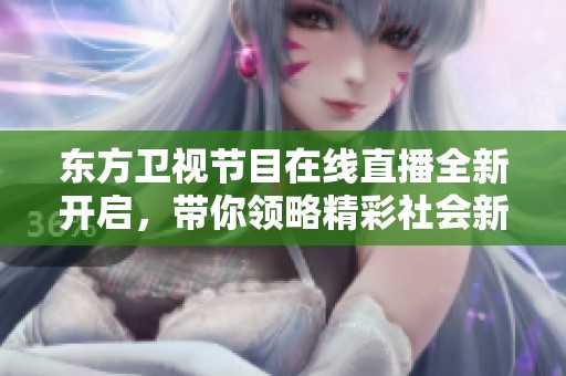 东方卫视节目在线直播全新开启，带你领略精彩社会新闻内容