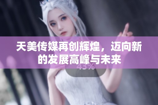 天美传媒再创辉煌，迈向新的发展高峰与未来