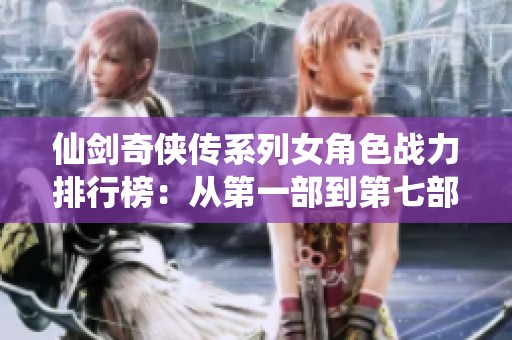 仙剑奇侠传系列女角色战力排行榜：从第一部到第七部的解析与比较