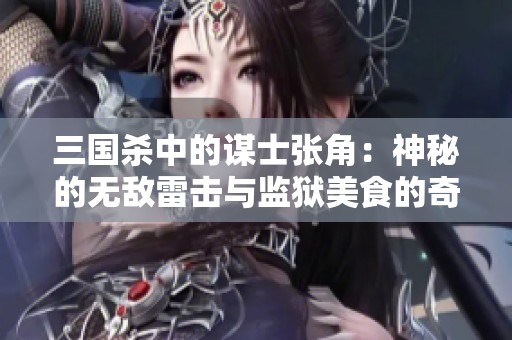三国杀中的谋士张角：神秘的无敌雷击与监狱美食的奇妙设想
