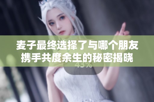 麦子最终选择了与哪个朋友携手共度余生的秘密揭晓