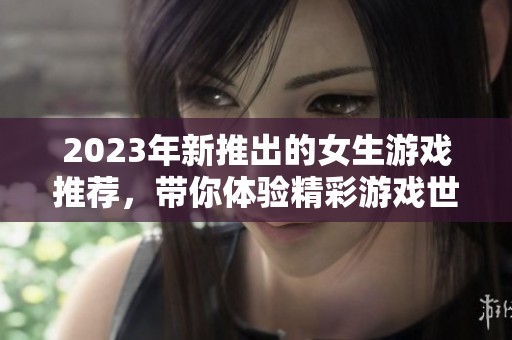 2023年新推出的女生游戏推荐，带你体验精彩游戏世界