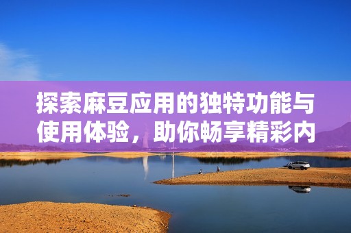 探索麻豆应用的独特功能与使用体验，助你畅享精彩内容
