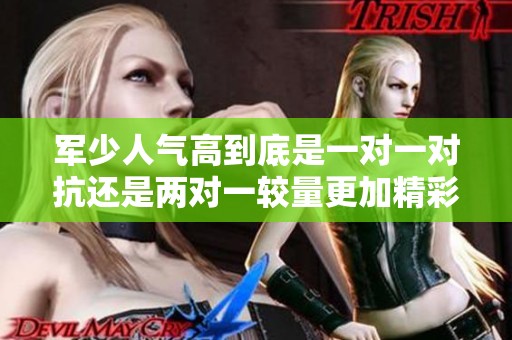 军少人气高到底是一对一对抗还是两对一较量更加精彩