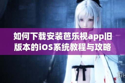 如何下载安装芭乐视app旧版本的iOS系统教程与攻略