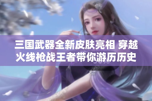 三国武器全新皮肤亮相 穿越火线枪战王者带你游历历史战场