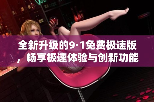 全新升级的9·1免费极速版，畅享极速体验与创新功能