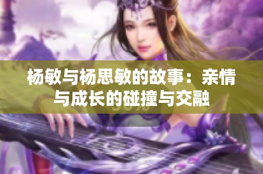 杨敏与杨思敏的故事：亲情与成长的碰撞与交融