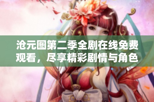 沧元图第二季全剧在线免费观看，尽享精彩剧情与角色发展