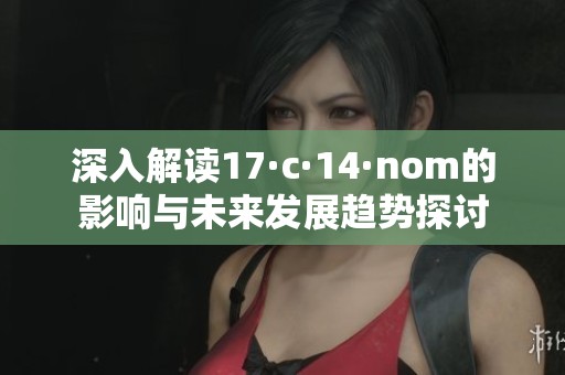 深入解读17·c·14·nom的影响与未来发展趋势探讨