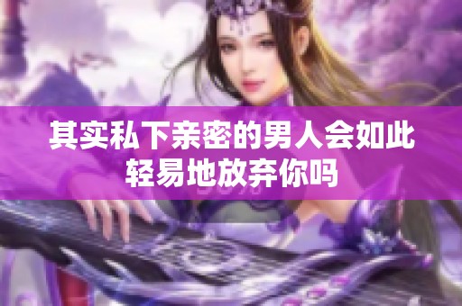 其实私下亲密的男人会如此轻易地放弃你吗