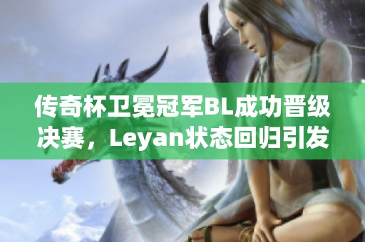 传奇杯卫冕冠军BL成功晋级决赛，Leyan状态回归引发关注