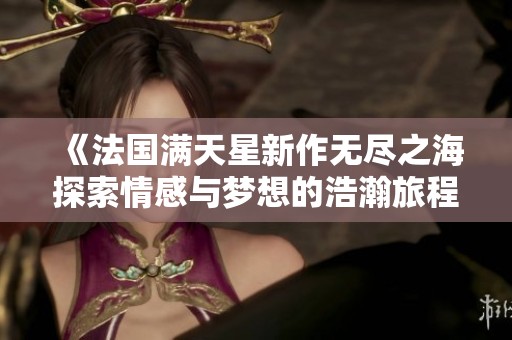 《法国满天星新作无尽之海探索情感与梦想的浩瀚旅程》