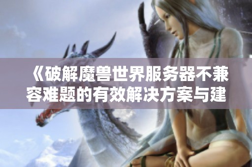 《破解魔兽世界服务器不兼容难题的有效解决方案与建议》