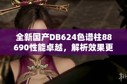 全新国产DB624色谱柱88690性能卓越，解析效果更佳