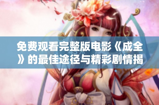 免费观看完整版电影《成全》的最佳途径与精彩剧情揭秘