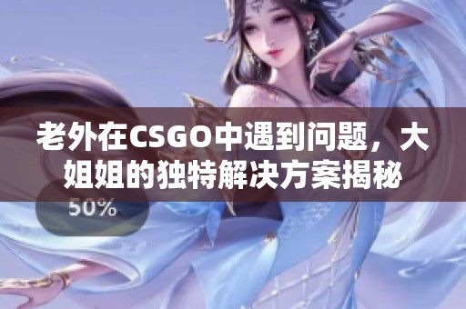 老外在CSGO中遇到问题，大姐姐的独特解决方案揭秘
