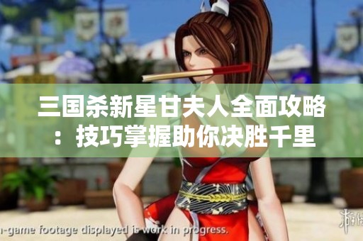 三国杀新星甘夫人全面攻略：技巧掌握助你决胜千里