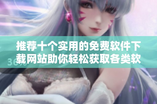 推荐十个实用的免费软件下载网站助你轻松获取各类软件资源