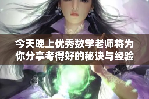 今天晚上优秀数学老师将为你分享考得好的秘诀与经验