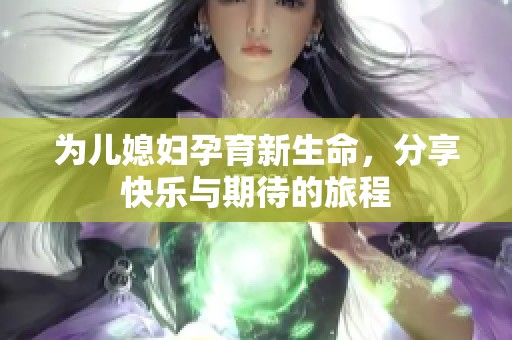 为儿媳妇孕育新生命，分享快乐与期待的旅程
