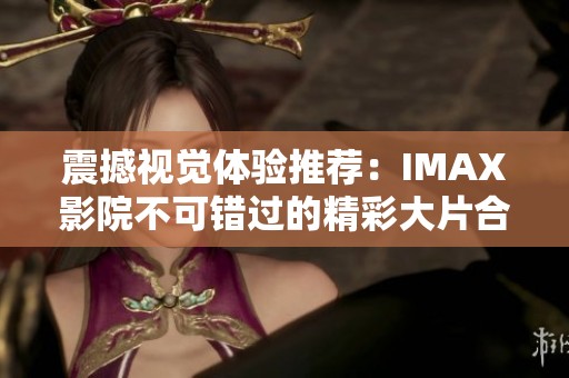 震撼视觉体验推荐：IMAX影院不可错过的精彩大片合集