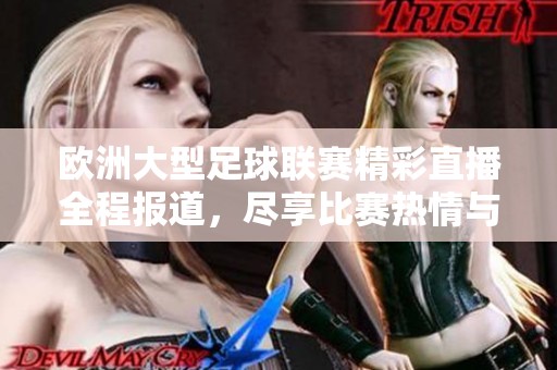 欧洲大型足球联赛精彩直播全程报道，尽享比赛热情与魅力